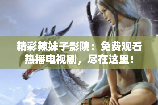 精彩辣妹子影院：免费观看热播电视剧，尽在这里！