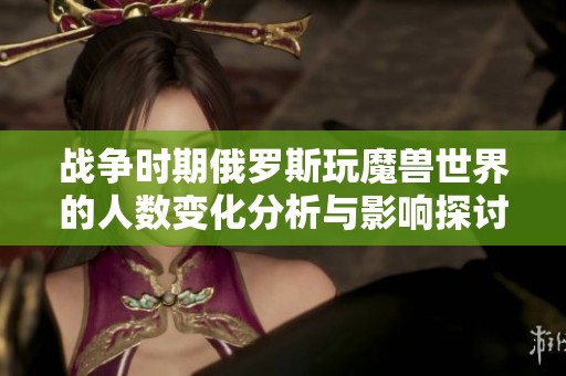 战争时期俄罗斯玩魔兽世界的人数变化分析与影响探讨
