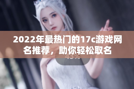 2022年最热门的17c游戏网名推荐，助你轻松取名