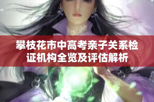 攀枝花市中高考亲子关系检证机构全览及评估解析