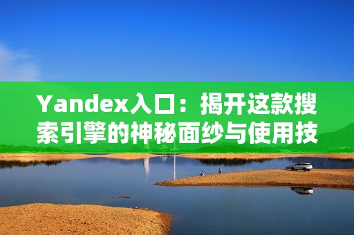 Yandex入口：揭开这款搜索引擎的神秘面纱与使用技巧