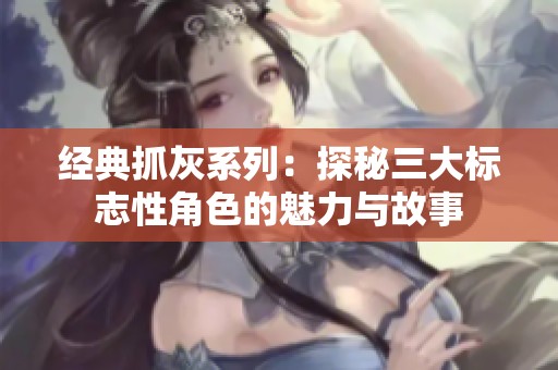 经典抓灰系列：探秘三大标志性角色的魅力与故事