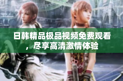 日韩精品极品视频免费观看，尽享高清激情体验