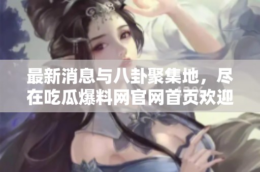 最新消息与八卦聚集地，尽在吃瓜爆料网官网首页欢迎您访问