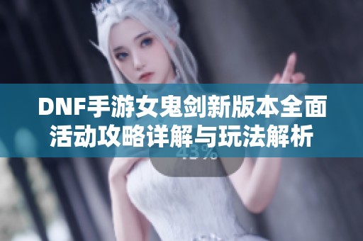 DNF手游女鬼剑新版本全面活动攻略详解与玩法解析