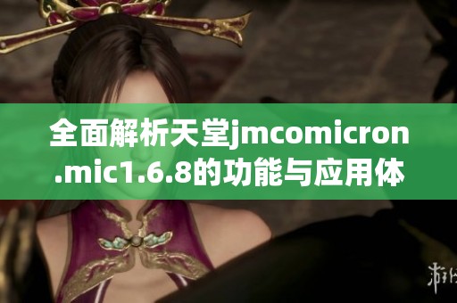全面解析天堂jmcomicron.mic1.6.8的功能与应用体验