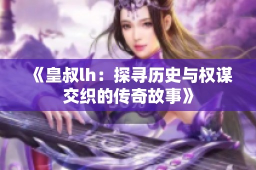 《皇叔lh：探寻历史与权谋交织的传奇故事》