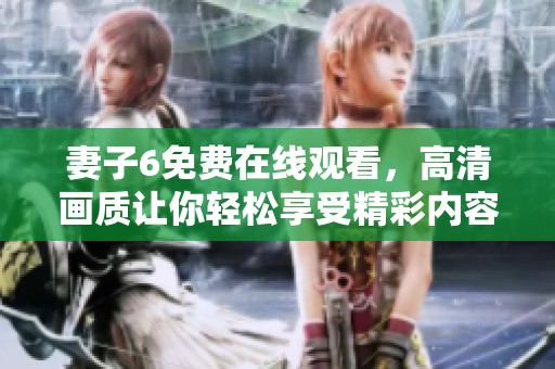 妻子6免费在线观看，高清画质让你轻松享受精彩内容