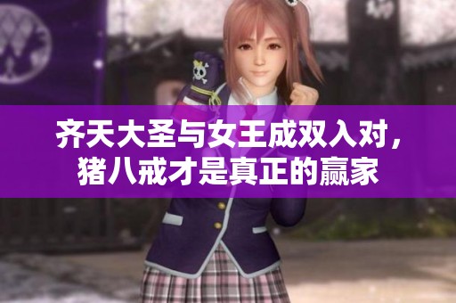 齐天大圣与女王成双入对，猪八戒才是真正的赢家