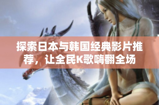 探索日本与韩国经典影片推荐，让全民K歌嗨翻全场