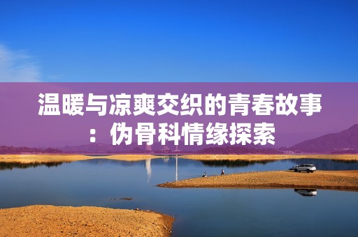 温暖与凉爽交织的青春故事：伪骨科情缘探索