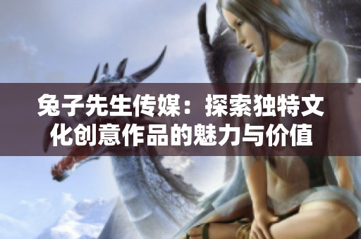 兔子先生传媒：探索独特文化创意作品的魅力与价值