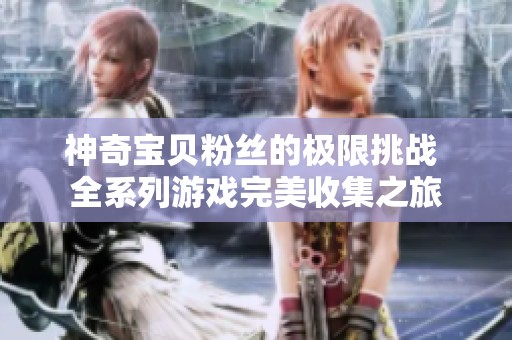 神奇宝贝粉丝的极限挑战 全系列游戏完美收集之旅