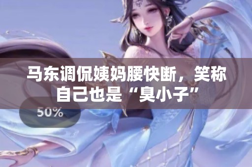 马东调侃姨妈腰快断，笑称自己也是“臭小子”