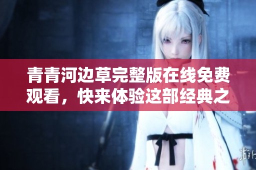 青青河边草完整版在线免费观看，快来体验这部经典之作