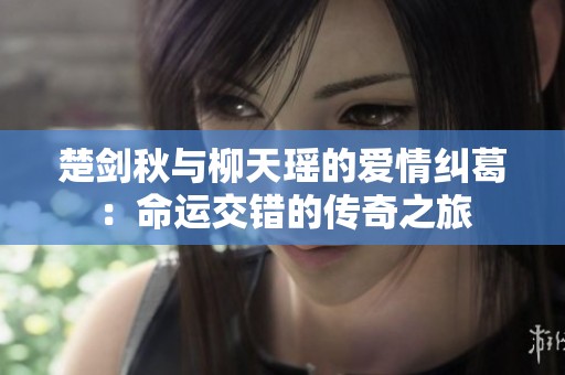 楚剑秋与柳天瑶的爱情纠葛：命运交错的传奇之旅