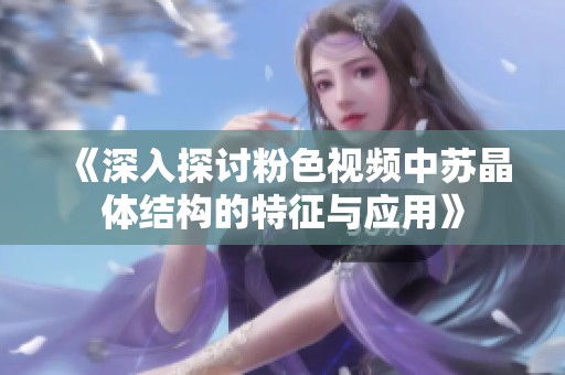 《深入探讨粉色视频中苏晶体结构的特征与应用》