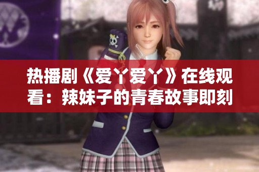 热播剧《爱丫爱丫》在线观看：辣妹子的青春故事即刻揭晓！