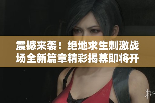 震撼来袭！绝地求生刺激战场全新篇章精彩揭幕即将开启