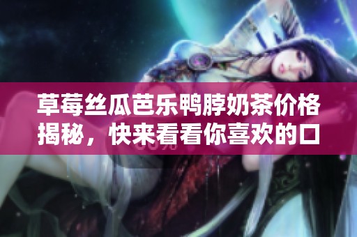 草莓丝瓜芭乐鸭脖奶茶价格揭秘，快来看看你喜欢的口味价值如何