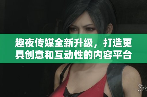 趣夜传媒全新升级，打造更具创意和互动性的内容平台