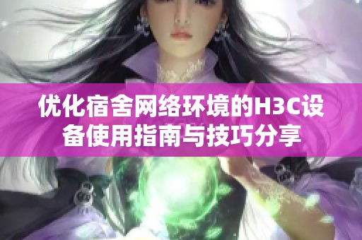 优化宿舍网络环境的H3C设备使用指南与技巧分享
