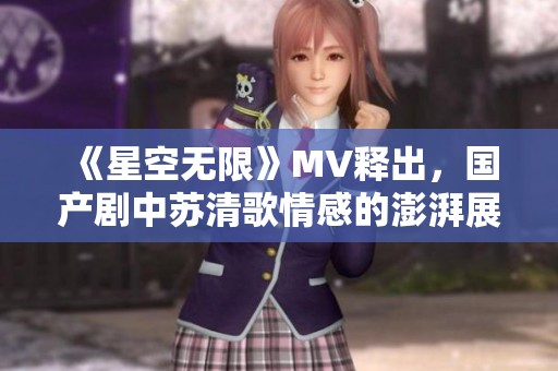 《星空无限》MV释出，国产剧中苏清歌情感的澎湃展现