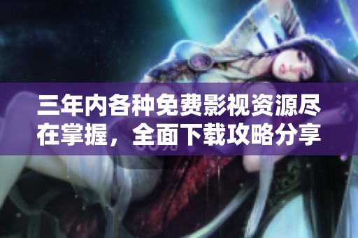 三年内各种免费影视资源尽在掌握，全面下载攻略分享