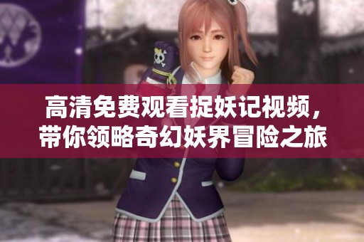 高清免费观看捉妖记视频，带你领略奇幻妖界冒险之旅