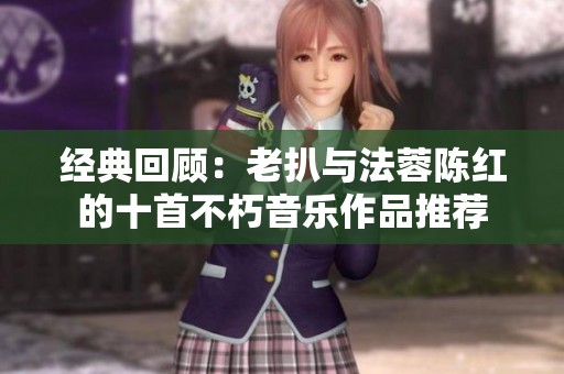 经典回顾：老扒与法蓉陈红的十首不朽音乐作品推荐