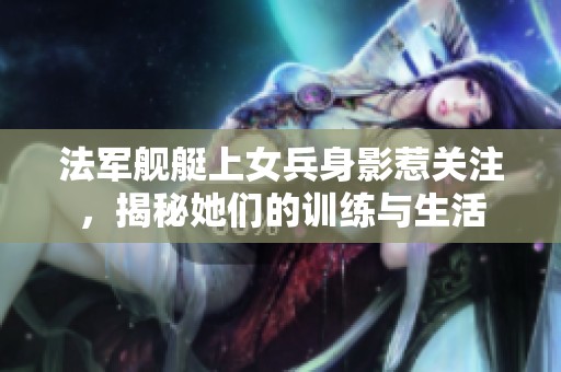 法军舰艇上女兵身影惹关注，揭秘她们的训练与生活