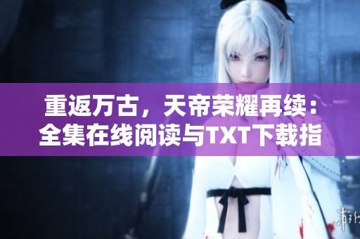 重返万古，天帝荣耀再续：全集在线阅读与TXT下载指南