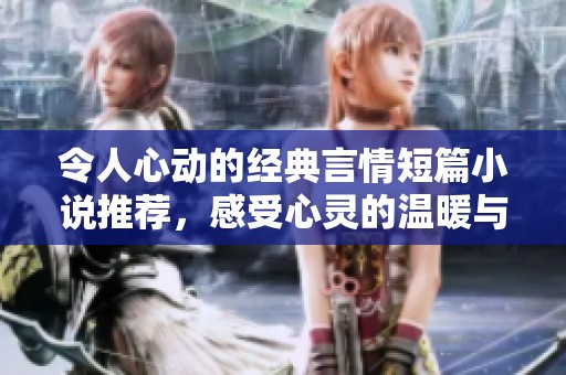 令人心动的经典言情短篇小说推荐，感受心灵的温暖与浪漫