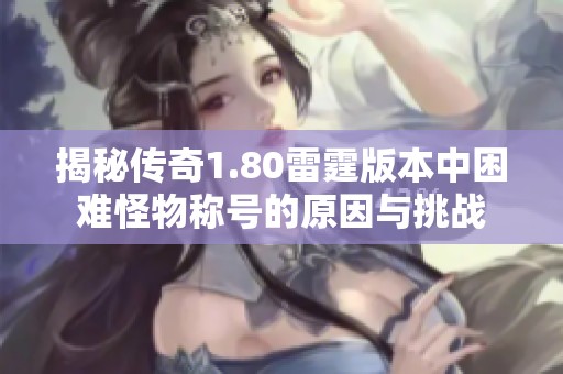 揭秘传奇1.80雷霆版本中困难怪物称号的原因与挑战