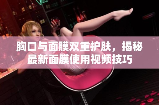 胸口与面膜双重护肤，揭秘最新面膜使用视频技巧