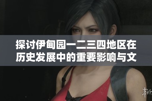 探讨伊甸园一二三四地区在历史发展中的重要影响与文化价值