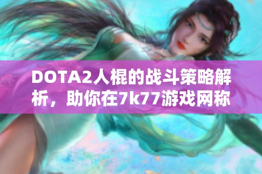 DOTA2人棍的战斗策略解析，助你在7k77游戏网称霸对局