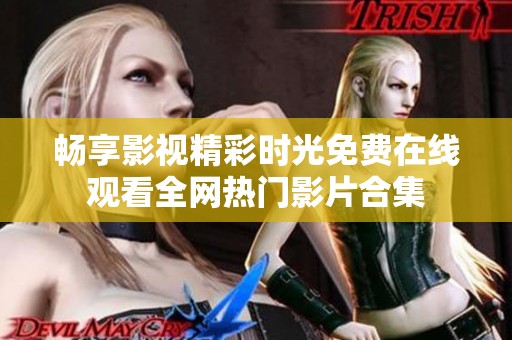 畅享影视精彩时光免费在线观看全网热门影片合集