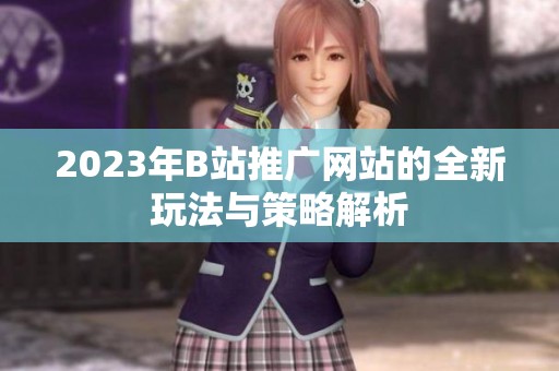 2023年B站推广网站的全新玩法与策略解析