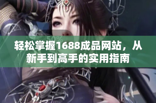 轻松掌握1688成品网站，从新手到高手的实用指南