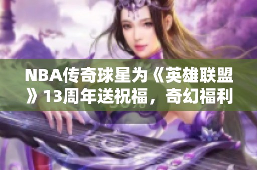 NBA传奇球星为《英雄联盟》13周年送祝福，奇幻福利口令掀起热潮