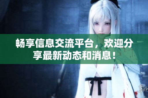 畅享信息交流平台，欢迎分享最新动态和消息！