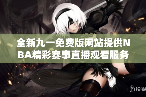 全新九一免费版网站提供NBA精彩赛事直播观看服务