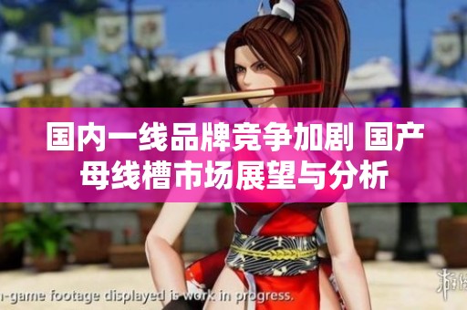 国内一线品牌竞争加剧 国产母线槽市场展望与分析