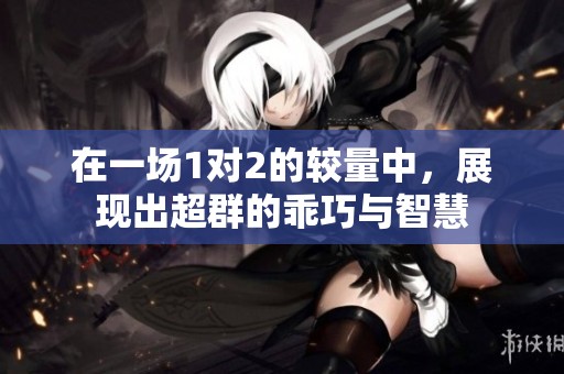 在一场1对2的较量中，展现出超群的乖巧与智慧
