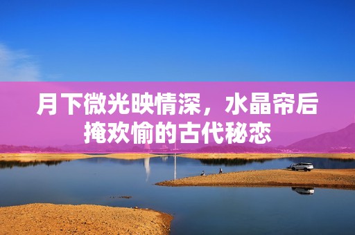 月下微光映情深，水晶帘后掩欢愉的古代秘恋