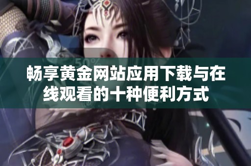 畅享黄金网站应用下载与在线观看的十种便利方式