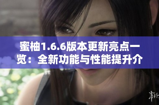 蜜柚1.6.6版本更新亮点一览：全新功能与性能提升介绍