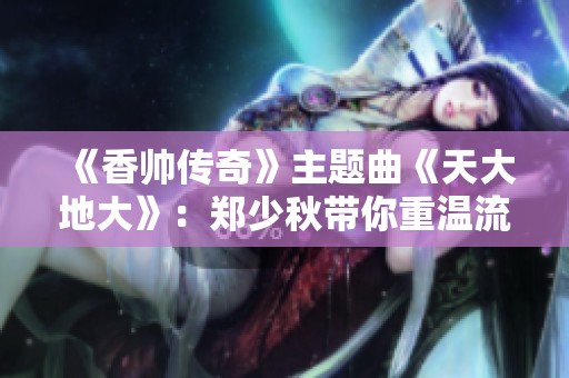 《香帅传奇》主题曲《天大地大》：郑少秋带你重温流金岁月的经典旋律