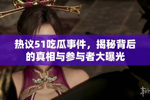 热议51吃瓜事件，揭秘背后的真相与参与者大曝光